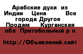 Арабские духи (из Индии) › Цена ­ 250 - Все города Другое » Продам   . Курганская обл.,Притобольный р-н